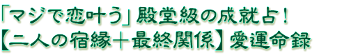 「マジで恋叶う」殿堂級の成就占!【二人の宿縁+最終関係】愛運命録 「マジで恋叶う」殿堂級の成就占!【二人の宿縁+最終関係】愛運命録