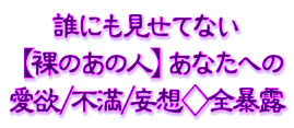 誰にも見せてない【裸のあの人】あなたへの愛欲/不満/妄想◇全暴露 誰にも見せてない【裸のあの人】あなたへの愛欲/不満/妄想◇全暴露